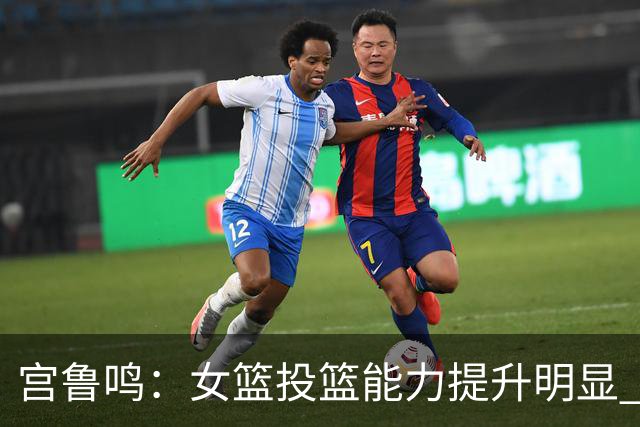 宫鲁鸣：女篮投篮能力提升明显 盼海外球员尽早归队