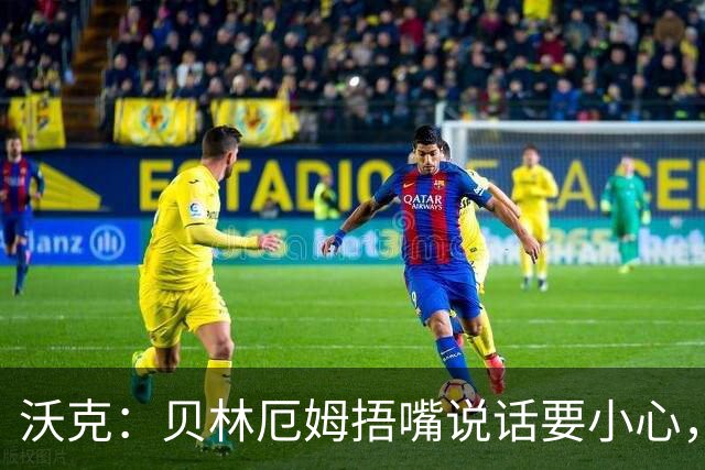 沃克：贝林厄姆捂嘴说话要小心，但这种好斗的性格是他成功的原因