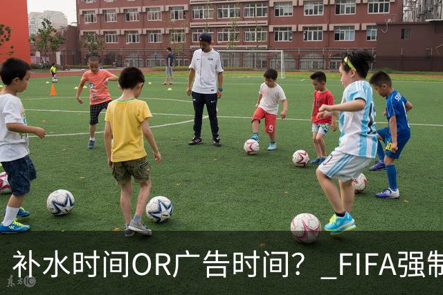 补水时间OR广告时间？ FIFA强制设置补水时间遭多方质疑