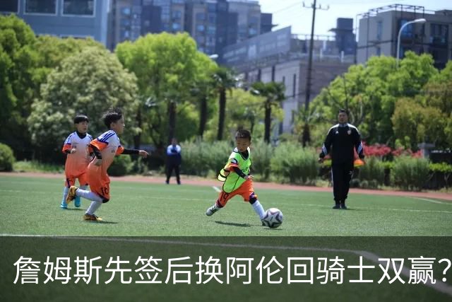 詹姆斯先签后换阿伦回骑士双赢？LBJ给骑士韧性&湖人得优质中锋